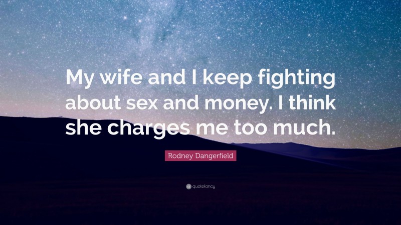 Rodney Dangerfield Quote: “My wife and I keep fighting about sex and money. I think she charges me too much.”