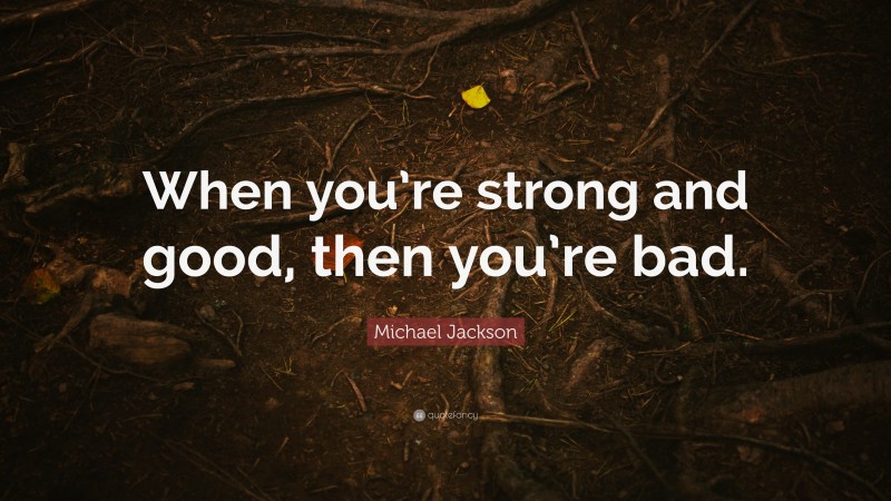 Michael Jackson Quote: “When you’re strong and good, then you’re bad.”