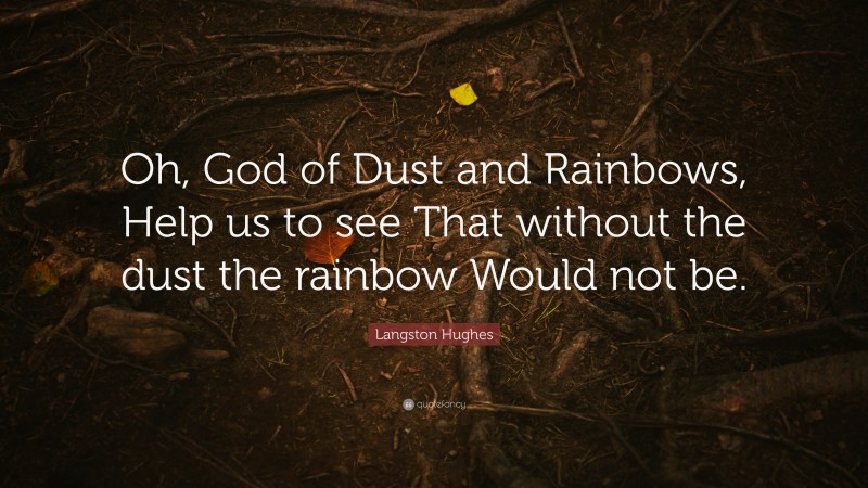 Langston Hughes Quote: “Oh, God of Dust and Rainbows, Help us to see That without the dust the rainbow Would not be.”