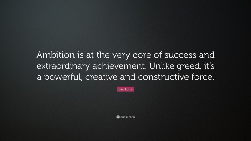 Jim Rohn Quote: “Ambition is at the very core of success and extraordinary achievement. Unlike greed, it’s a powerful, creative and constructive force.”