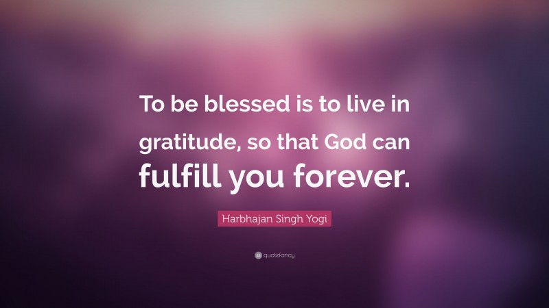 Harbhajan Singh Yogi Quote: “To be blessed is to live in gratitude, so that God can fulfill you forever.”