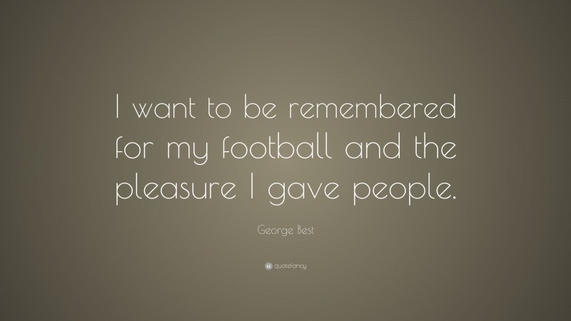 George Best Quote: “I want to be remembered for my football and the pleasure I gave people.”