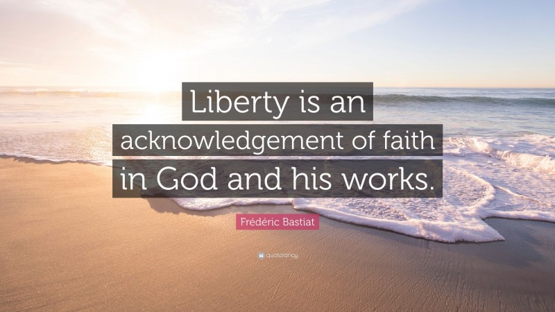 Frédéric Bastiat Quote: “Liberty is an acknowledgement of faith in God and his works.”
