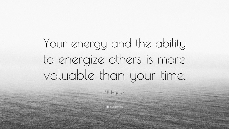 Bill Hybels Quote: “Your energy and the ability to energize others is more valuable than your time.”
