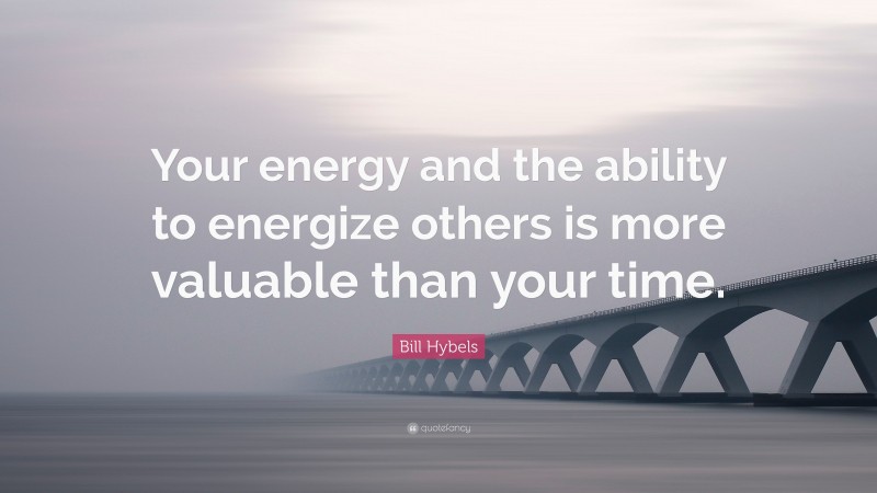 Bill Hybels Quote: “Your energy and the ability to energize others is more valuable than your time.”