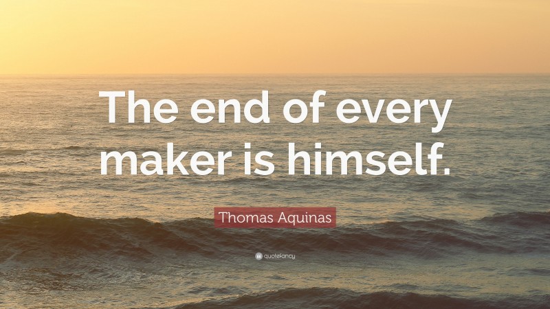 Thomas Aquinas Quote: “The end of every maker is himself.”