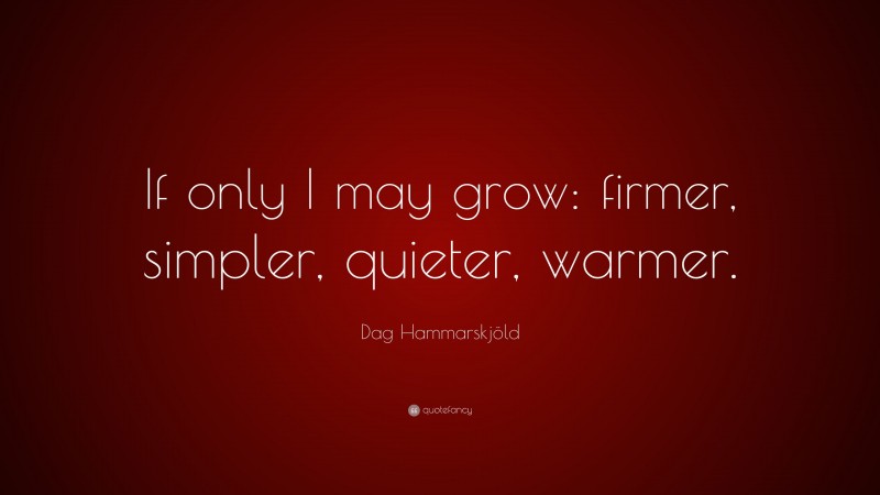 Dag Hammarskjöld Quote: “If only I may grow: firmer, simpler, quieter, warmer.”