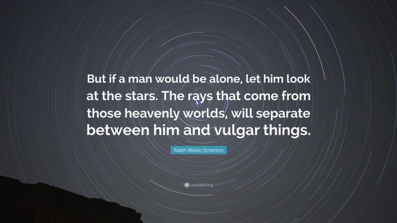 Ralph Waldo Emerson Quote: “But if a man would be alone, let him look at the stars. The rays that come from those heavenly worlds, will separate between him and vulgar things.”