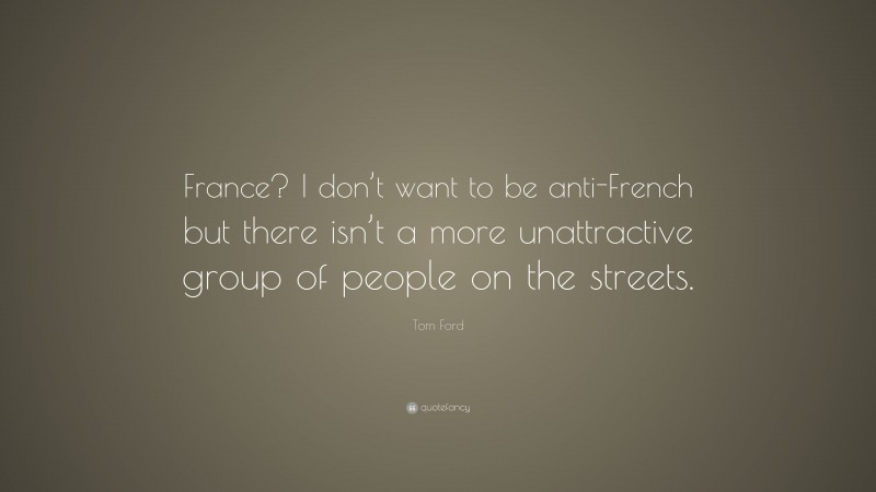 Tom Ford Quote: “France? I don’t want to be anti-French but there isn’t a more unattractive group of people on the streets.”