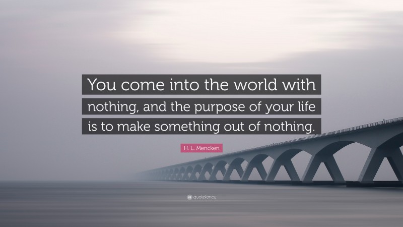 H. L. Mencken Quote: “You come into the world with nothing, and the purpose of your life is to make something out of nothing.”