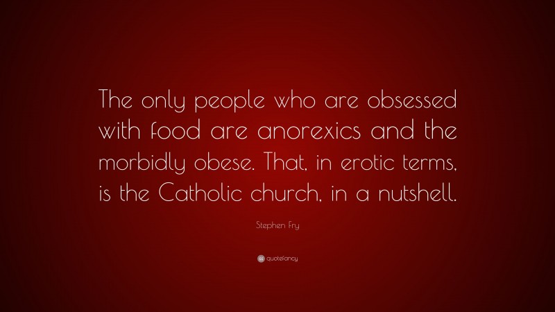 Stephen Fry Quote: “The only people who are obsessed with food are anorexics and the morbidly obese. That, in erotic terms, is the Catholic church, in a nutshell.”