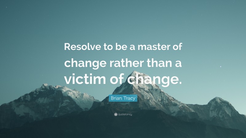 Brian Tracy Quote: “Resolve to be a master of change rather than a victim of change.”