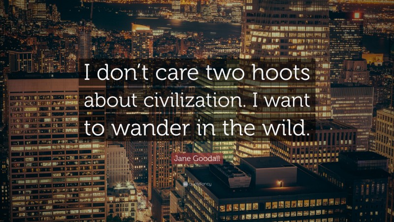 Jane Goodall Quote: “I don’t care two hoots about civilization. I want to wander in the wild.”