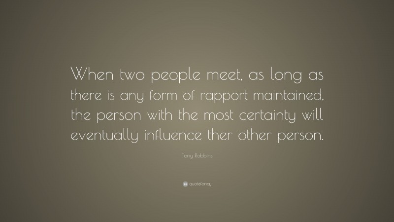 Tony Robbins Quote: “When two people meet, as long as there is any form of rapport maintained, the person with the most certainty will eventually influence ther other person.”