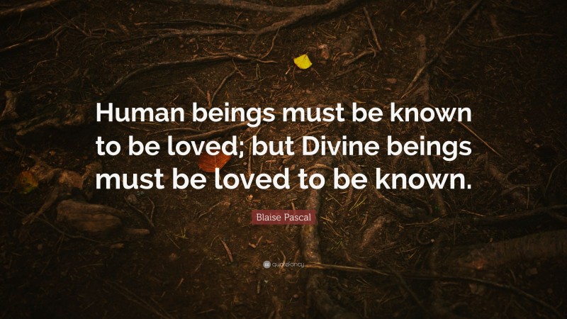 Blaise Pascal Quote: “Human beings must be known to be loved; but Divine beings must be loved to be known.”