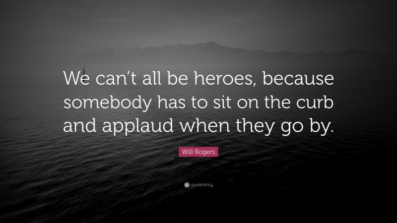 Will Rogers Quote: “We can’t all be heroes, because somebody has to sit on the curb and applaud when they go by.”