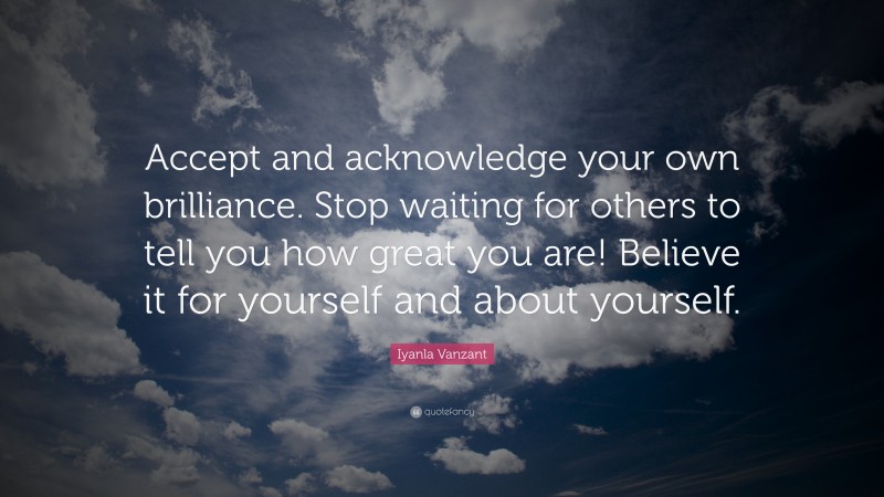 Iyanla Vanzant Quote: “Accept and acknowledge your own brilliance. Stop waiting for others to tell you how great you are! Believe it for yourself and about yourself.”