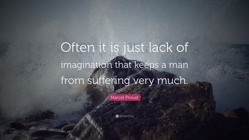 Marcel Proust Quote: “Often it is just lack of imagination that keeps a man from suffering very much.”