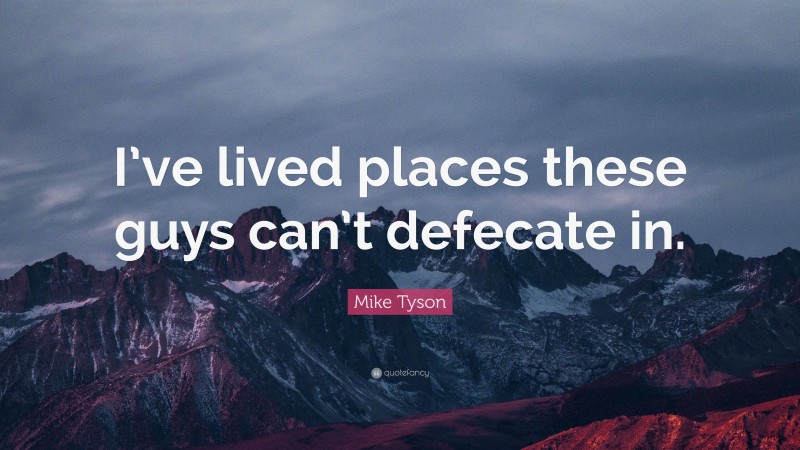 Mike Tyson Quote: “I’ve lived places these guys can’t defecate in.”