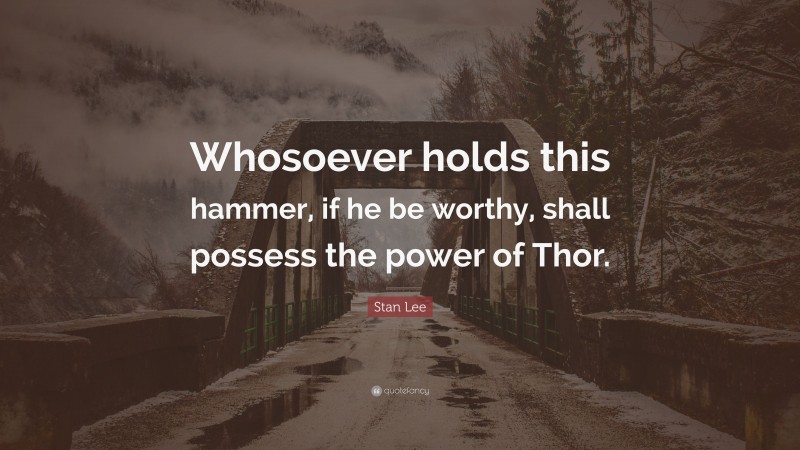 Stan Lee Quote: “Whosoever holds this hammer, if he be worthy, shall possess the power of Thor.”