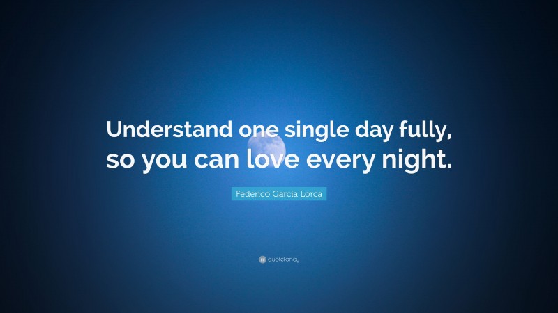 Federico García Lorca Quote: “Understand one single day fully, so you can love every night.”