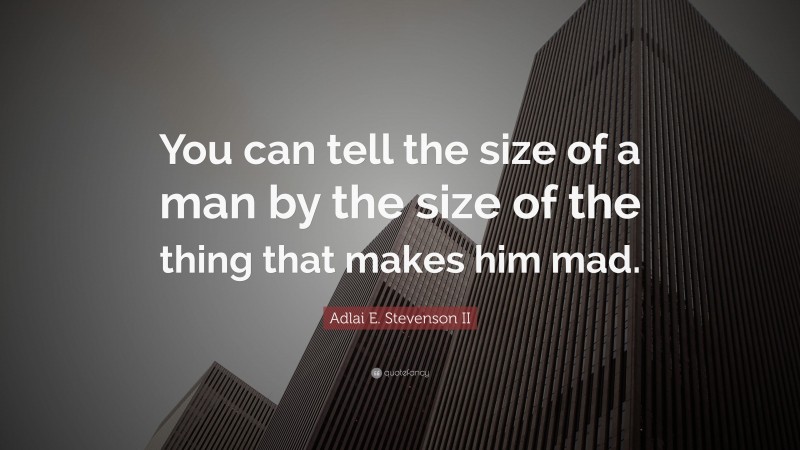 Adlai E. Stevenson II Quote: “You can tell the size of a man by the size of the thing that makes him mad.”