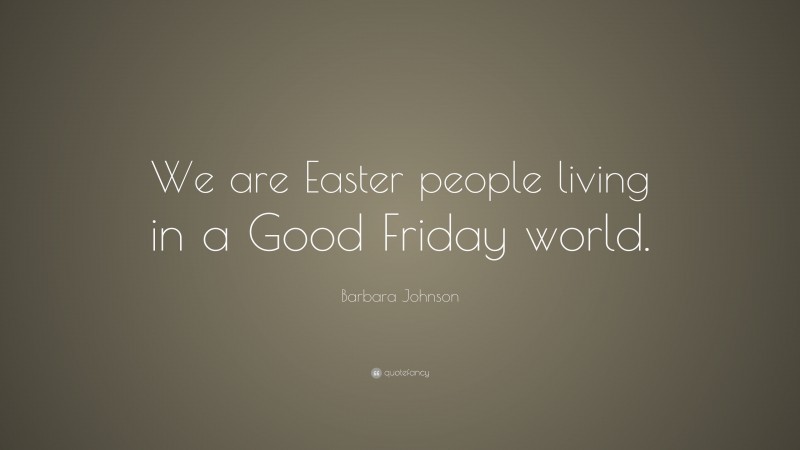 Barbara Johnson Quote: “We are Easter people living in a Good Friday world.”