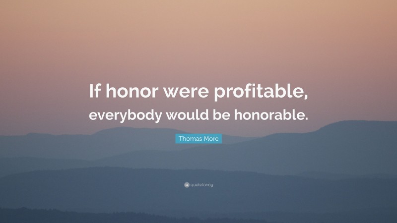 Thomas More Quote: “If honor were profitable, everybody would be honorable.”