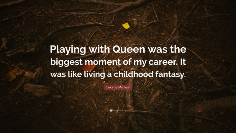 George Michael Quote: “Playing with Queen was the biggest moment of my career. It was like living a childhood fantasy.”