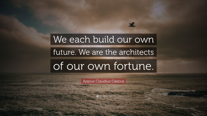 Appius Claudius Caecus Quote: “We each build our own future. We are the architects of our own fortune.”