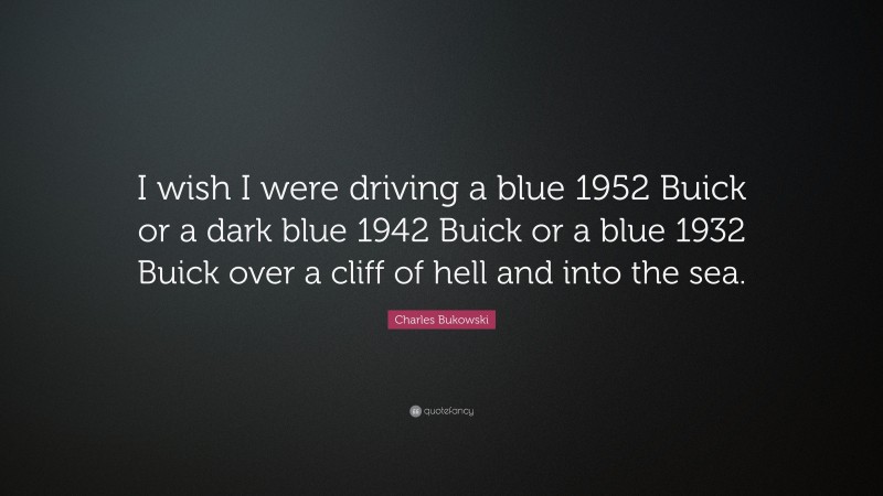 Charles Bukowski Quote: “I wish I were driving a blue 1952 Buick or a dark blue 1942 Buick or a blue 1932 Buick over a cliff of hell and into the sea.”