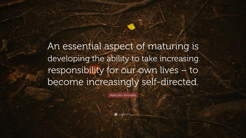 Malcolm Knowles Quote: “An essential aspect of maturing is developing the ability to take increasing responsibility for our own lives – to become increasingly self-directed.”