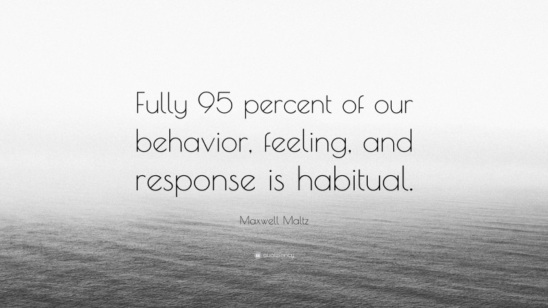 Maxwell Maltz Quote: “Fully 95 percent of our behavior, feeling, and response is habitual.”