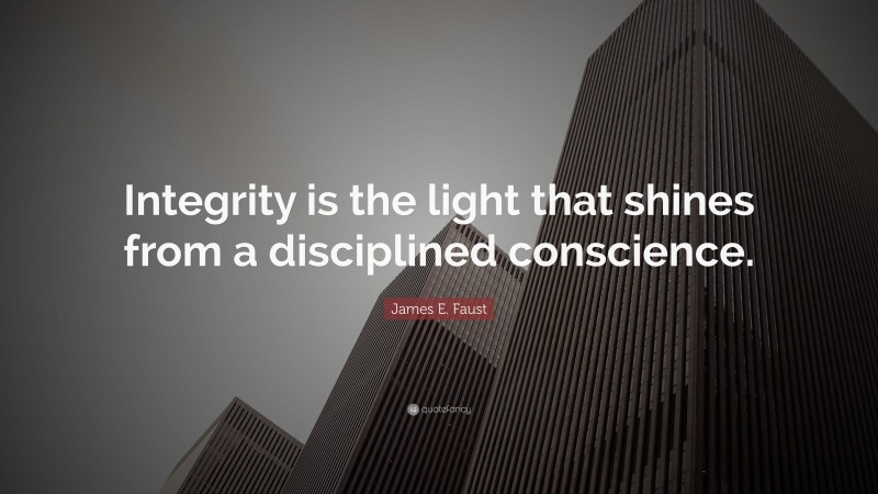 James E. Faust Quote: “Integrity is the light that shines from a disciplined conscience.”