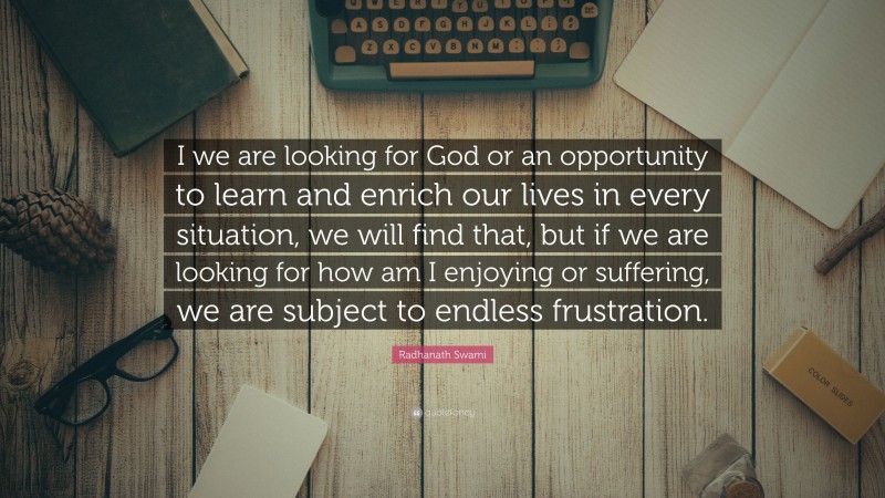 Radhanath Swami Quote: “I we are looking for God or an opportunity to learn and enrich our lives in every situation, we will find that, but if we are looking for how am I enjoying or suffering, we are subject to endless frustration.”
