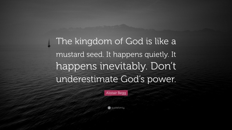 Alistair Begg Quote: “The kingdom of God is like a mustard seed. It happens quietly. It happens inevitably. Don’t underestimate God’s power.”