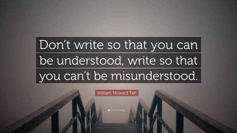 William Howard Taft Quote: “Don’t write so that you can be understood, write so that you can’t be misunderstood.”