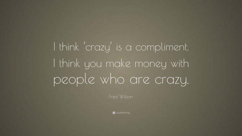 Fred Wilson Quote: “I think ‘crazy’ is a compliment. I think you make money with people who are crazy.”