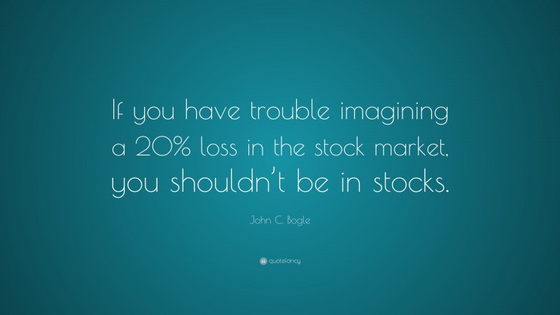 John C. Bogle Quote: “If you have trouble imagining a 20% loss in the stock market, you shouldn’t be in stocks.”