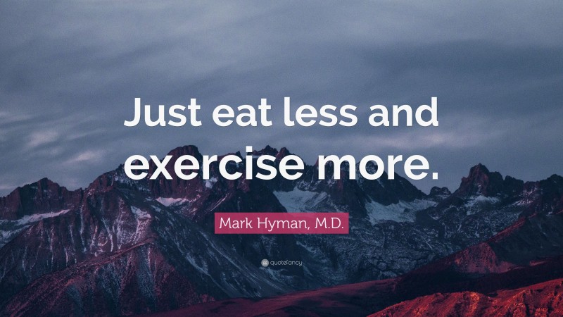 Mark Hyman, M.D. Quote: “Just eat less and exercise more.”