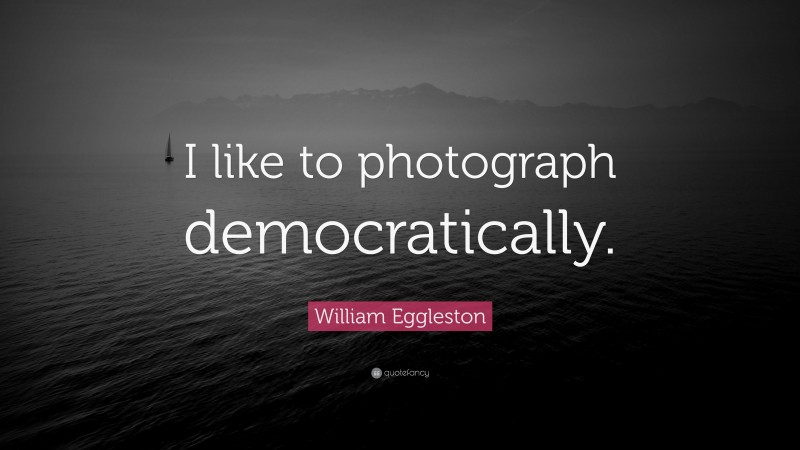 William Eggleston Quote: “I like to photograph democratically.”