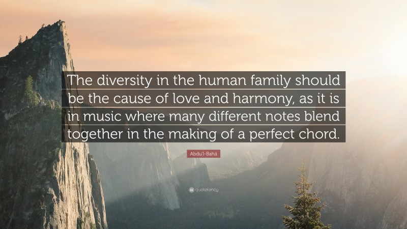Abdu'l-Bahá Quote: “The diversity in the human family should be the cause of love and harmony, as it is in music where many different notes blend together in the making of a perfect chord.”