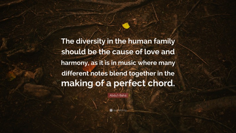 Abdu'l-Bahá Quote: “The diversity in the human family should be the cause of love and harmony, as it is in music where many different notes blend together in the making of a perfect chord.”