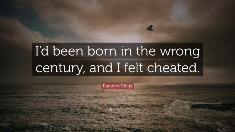 Ransom Riggs Quote: “I’d been born in the wrong century, and I felt cheated.”