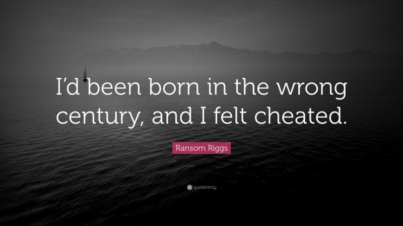 Ransom Riggs Quote: “I’d been born in the wrong century, and I felt cheated.”