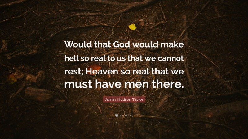 James Hudson Taylor Quote: “Would that God would make hell so real to us that we cannot rest; Heaven so real that we must have men there.”