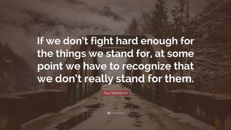 Paul Wellstone Quote: “If we don’t fight hard enough for the things we stand for, at some point we have to recognize that we don’t really stand for them.”