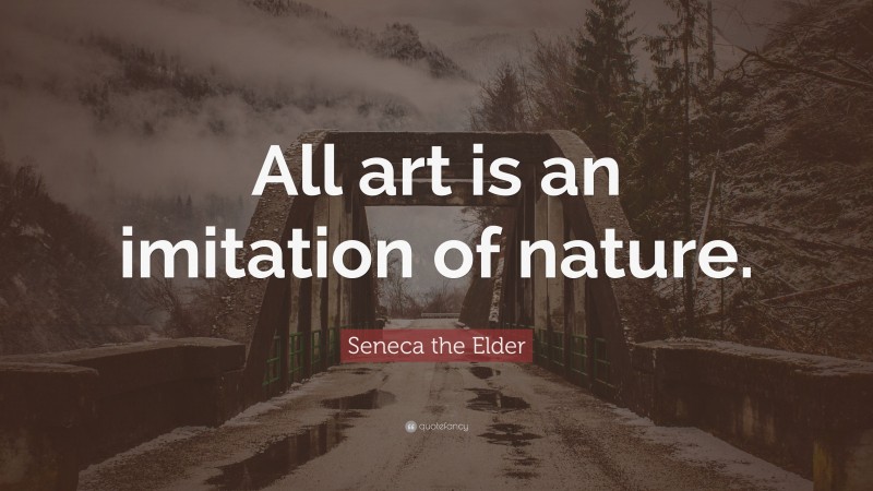 Seneca the Elder Quote: “All art is an imitation of nature.”