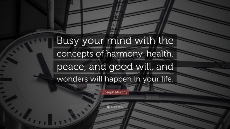 Joseph Murphy Quote: “Busy your mind with the concepts of harmony, health, peace, and good will, and wonders will happen in your life.”