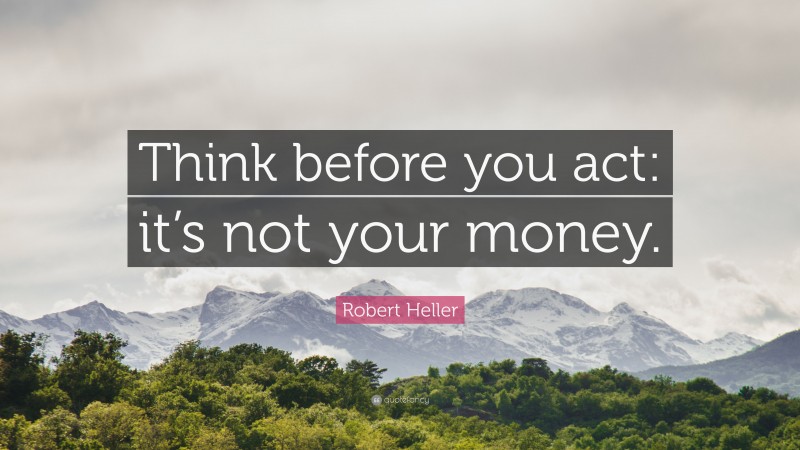 Robert Heller Quote: “Think before you act: it’s not your money.”